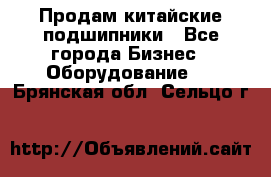 Продам китайские подшипники - Все города Бизнес » Оборудование   . Брянская обл.,Сельцо г.